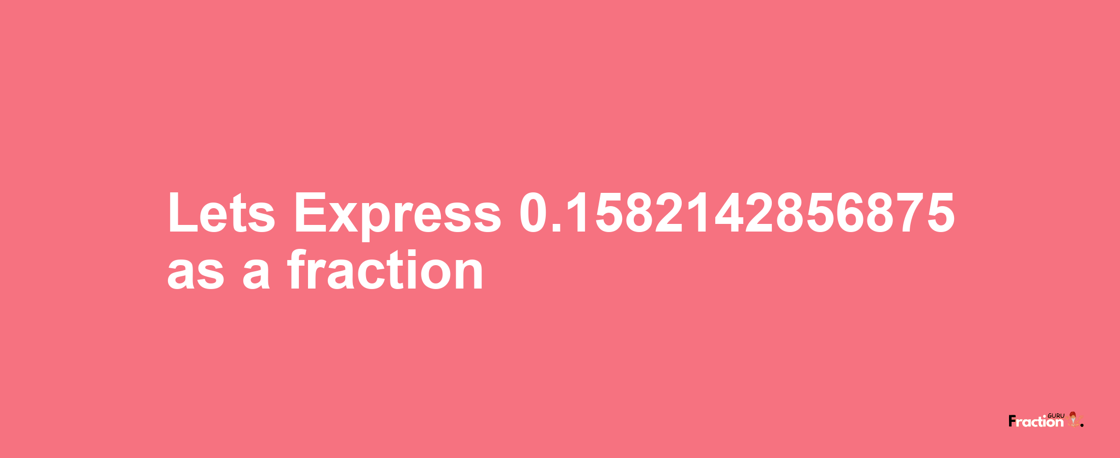 Lets Express 0.1582142856875 as afraction